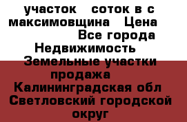 участок 12соток в с.максимовщина › Цена ­ 1 000 000 - Все города Недвижимость » Земельные участки продажа   . Калининградская обл.,Светловский городской округ 